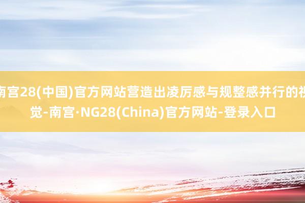 南宫28(中国)官方网站营造出凌厉感与规整感并行的视觉-南宫·NG28(China)官方网站-登录入口