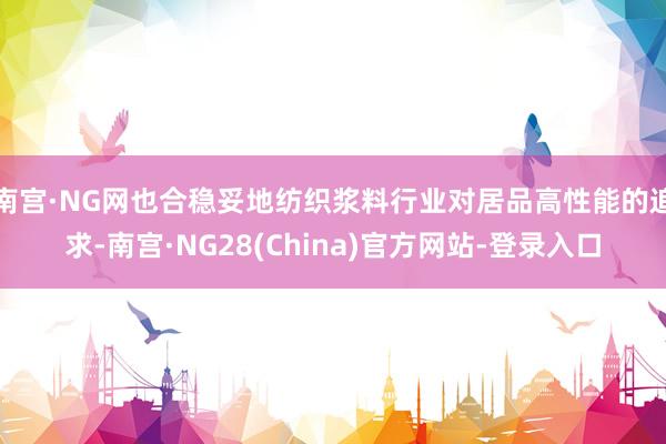 南宫·NG网也合稳妥地纺织浆料行业对居品高性能的追求-南宫·NG28(China)官方网站-登录入口