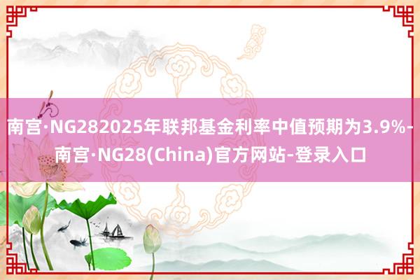 南宫·NG282025年联邦基金利率中值预期为3.9%-南宫·NG28(China)官方网站-登录入口