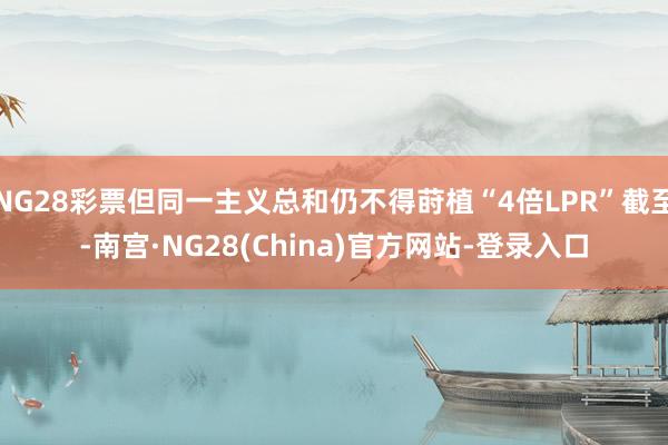 NG28彩票但同一主义总和仍不得莳植“4倍LPR”截至-南宫·NG28(China)官方网站-登录入口