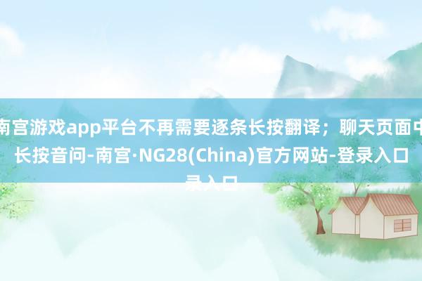 南宫游戏app平台不再需要逐条长按翻译；聊天页面中长按音问-南宫·NG28(China)官方网站-登录入口