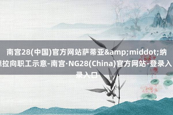 南宫28(中国)官方网站萨蒂亚&middot;纳德拉向职工示意-南宫·NG28(China)官方网站-登录入口