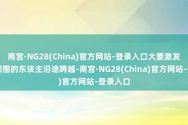南宫·NG28(China)官方网站-登录入口大要激发并带动周围的东谈主沿途跨越-南宫·NG28(China)官方网站-登录入口