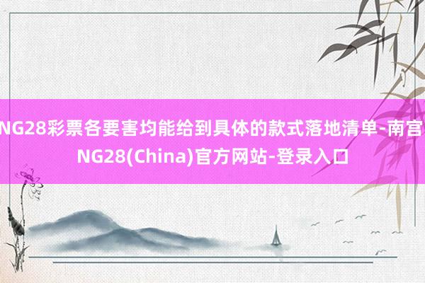 NG28彩票各要害均能给到具体的款式落地清单-南宫·NG28(China)官方网站-登录入口