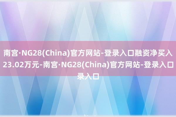 南宫·NG28(China)官方网站-登录入口融资净买入23.02万元-南宫·NG28(China)官方网站-登录入口