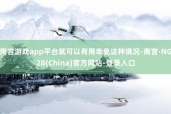 南宫游戏app平台就可以有用幸免这种境况-南宫·NG28(China)官方网站-登录入口