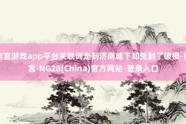 南宫游戏app平台关联词走到济南城下却受到了破损-南宫·NG28(China)官方网站-登录入口