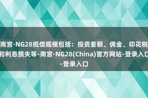 南宫·NG28抵偿规模包括：投资差额、佣金、印花税和利息损失等-南宫·NG28(China)官方网站-登录入口
