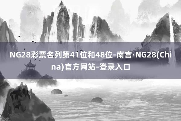 NG28彩票名列第41位和48位-南宫·NG28(China)官方网站-登录入口