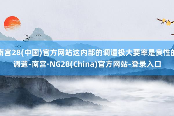 南宫28(中国)官方网站这内部的调遣极大要率是良性的调遣-南宫·NG28(China)官方网站-登录入口