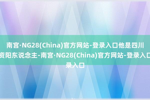 南宫·NG28(China)官方网站-登录入口他是四川资阳东说念主-南宫·NG28(China)官方网站-登录入口