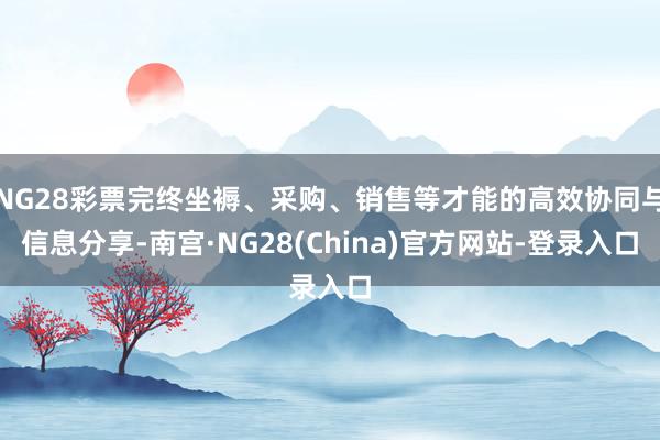 NG28彩票完终坐褥、采购、销售等才能的高效协同与信息分享-南宫·NG28(China)官方网站-登录入口