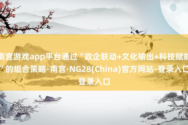 南宫游戏app平台通过“政企联动+文化输出+科技赋能”的组合策略-南宫·NG28(China)官方网站-登录入口