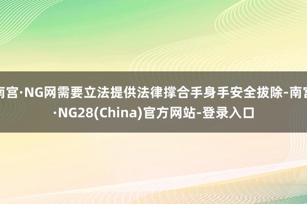 南宫·NG网需要立法提供法律撑合手身手安全拔除-南宫·NG28(China)官方网站-登录入口