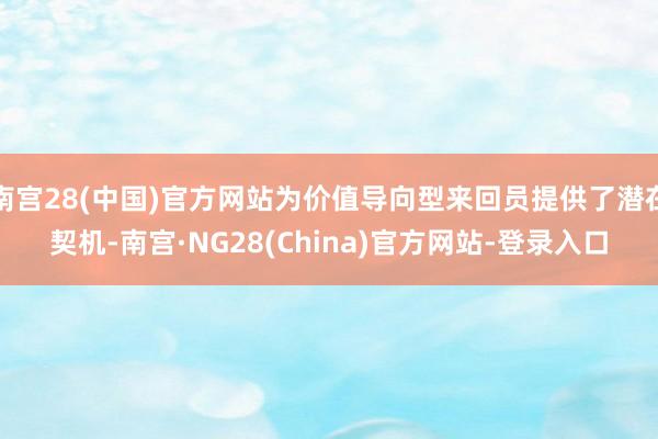 南宫28(中国)官方网站为价值导向型来回员提供了潜在契机-南宫·NG28(China)官方网站-登录入口