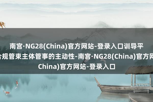 南宫·NG28(China)官方网站-登录入口训导平台企业落实合规管束主体管事的主动性-南宫·NG28(China)官方网站-登录入口
