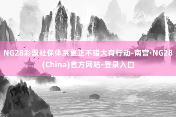 NG28彩票社保体系更正不错大有行动-南宫·NG28(China)官方网站-登录入口