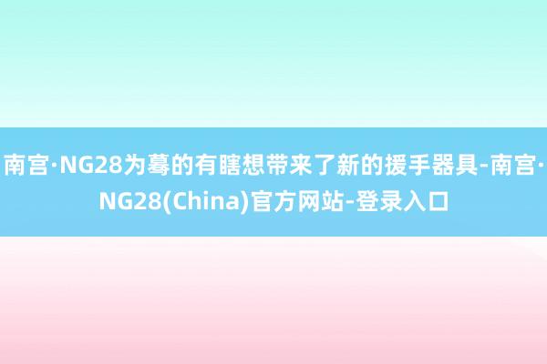 南宫·NG28为蓦的有瞎想带来了新的援手器具-南宫·NG28(China)官方网站-登录入口