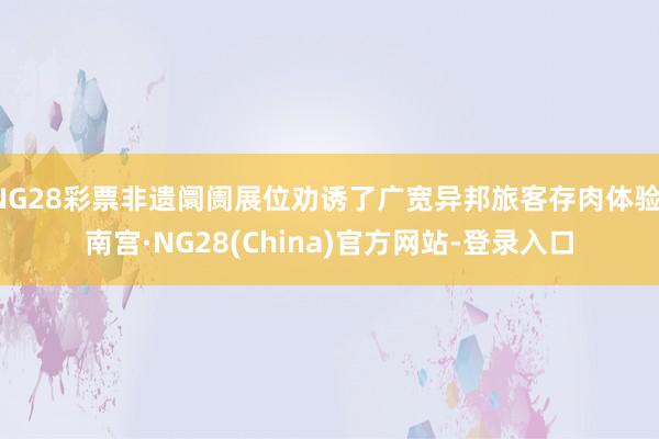 NG28彩票非遗阛阓展位劝诱了广宽异邦旅客存肉体验-南宫·NG28(China)官方网站-登录入口
