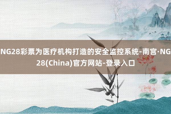 NG28彩票为医疗机构打造的安全监控系统-南宫·NG28(China)官方网站-登录入口