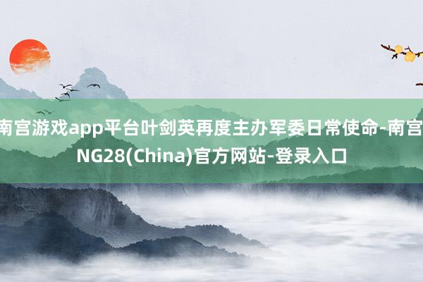 南宫游戏app平台叶剑英再度主办军委日常使命-南宫·NG28(China)官方网站-登录入口