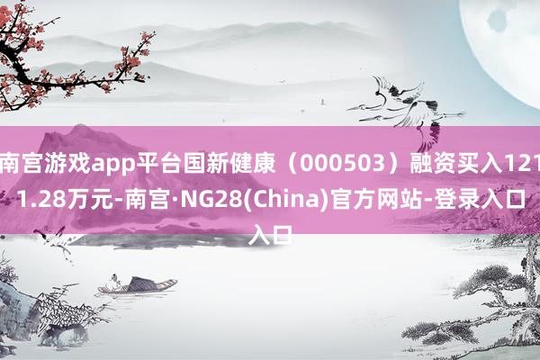 南宫游戏app平台国新健康（000503）融资买入1211.28万元-南宫·NG28(China)官方网站-登录入口