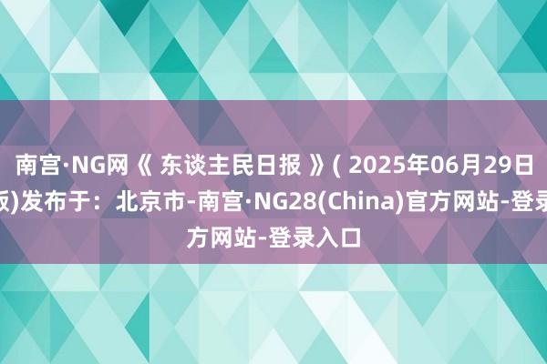 南宫·NG网《 东谈主民日报 》( 2025年06月29日 03 版)发布于：北京市-南宫·NG28(China)官方网站-登录入口