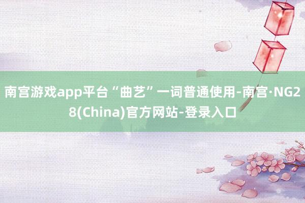 南宫游戏app平台“曲艺”一词普通使用-南宫·NG28(China)官方网站-登录入口
