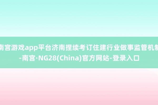 南宫游戏app平台济南捏续考订住建行业做事监管机制-南宫·NG28(China)官方网站-登录入口