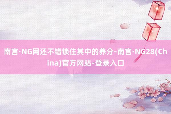 南宫·NG网还不错锁住其中的养分-南宫·NG28(China)官方网站-登录入口