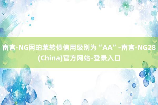 南宫·NG网珀莱转债信用级别为“AA”-南宫·NG28(China)官方网站-登录入口