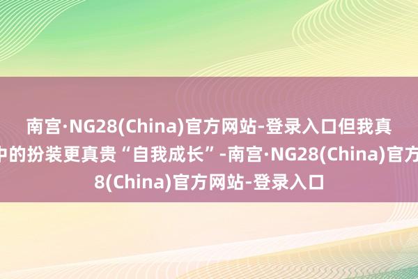 南宫·NG28(China)官方网站-登录入口但我真贵到你的作品中的扮装更真贵“自我成长”-南宫·NG28(China)官方网站-登录入口