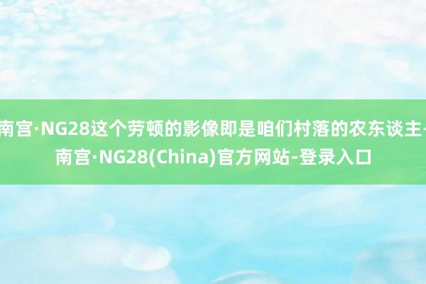南宫·NG28这个劳顿的影像即是咱们村落的农东谈主-南宫·NG28(China)官方网站-登录入口