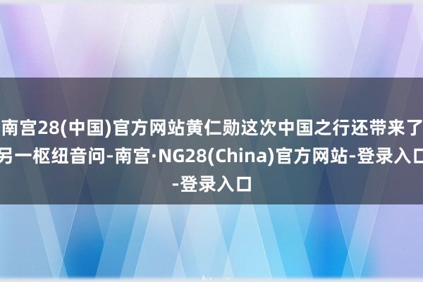 南宫28(中国)官方网站黄仁勋这次中国之行还带来了另一枢纽音问-南宫·NG28(China)官方网站-登录入口