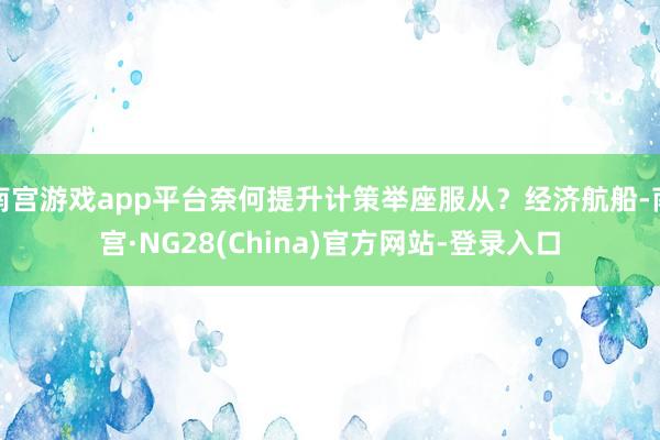 南宫游戏app平台奈何提升计策举座服从？经济航船-南宫·NG28(China)官方网站-登录入口