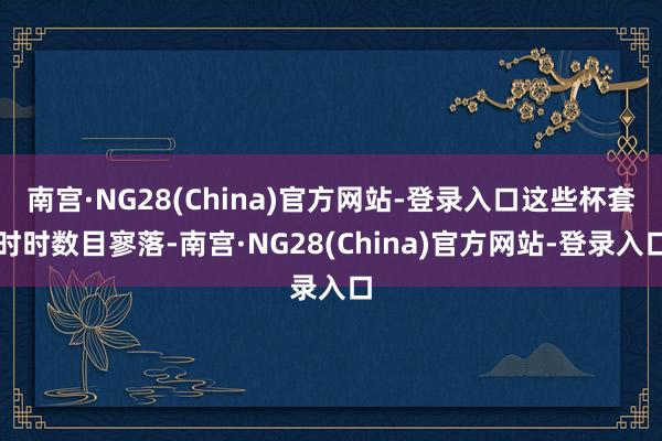 南宫·NG28(China)官方网站-登录入口这些杯套时时数目寥落-南宫·NG28(China)官方网站-登录入口