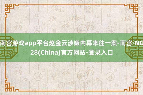 南宫游戏app平台赵金云涉嫌内幕来往一案-南宫·NG28(China)官方网站-登录入口
