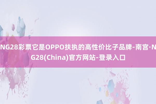 NG28彩票它是OPPO扶执的高性价比子品牌-南宫·NG28(China)官方网站-登录入口