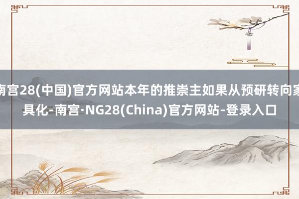 南宫28(中国)官方网站本年的推崇主如果从预研转向家具化-南宫·NG28(China)官方网站-登录入口
