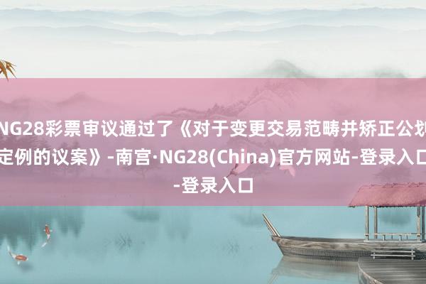 NG28彩票审议通过了《对于变更交易范畴并矫正公划定例的议案》-南宫·NG28(China)官方网站-登录入口