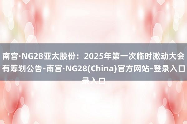 南宫·NG28亚太股份：2025年第一次临时激动大会有筹划公告-南宫·NG28(China)官方网站-登录入口