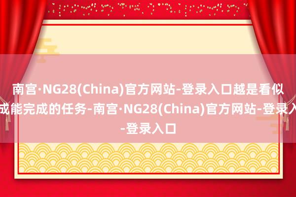 南宫·NG28(China)官方网站-登录入口越是看似不成能完成的任务-南宫·NG28(China)官方网站-登录入口