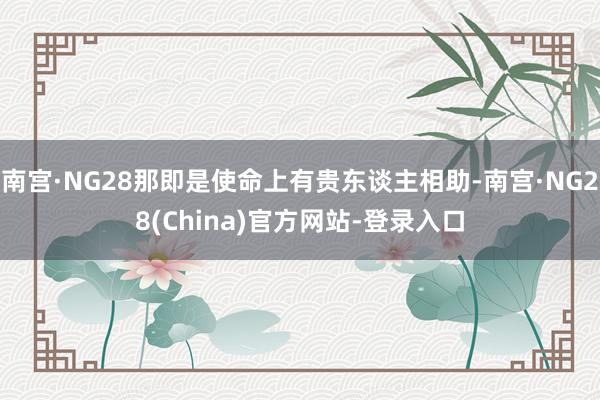 南宫·NG28那即是使命上有贵东谈主相助-南宫·NG28(China)官方网站-登录入口