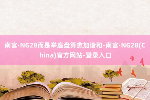 南宫·NG28而是举座盘算愈加谐和-南宫·NG28(China)官方网站-登录入口