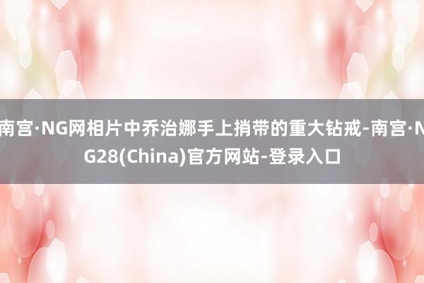南宫·NG网相片中乔治娜手上捎带的重大钻戒-南宫·NG28(China)官方网站-登录入口