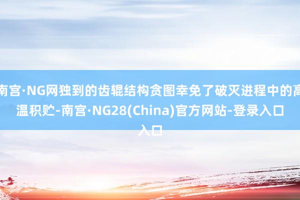 南宫·NG网独到的齿辊结构贪图幸免了破灭进程中的高温积贮-南宫·NG28(China)官方网站-登录入口
