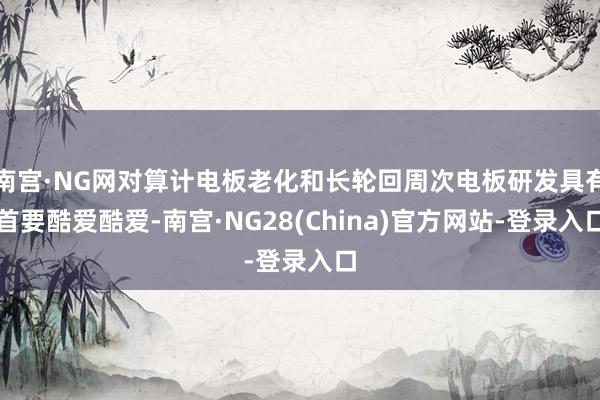 南宫·NG网对算计电板老化和长轮回周次电板研发具有首要酷爱酷爱-南宫·NG28(China)官方网站-登录入口