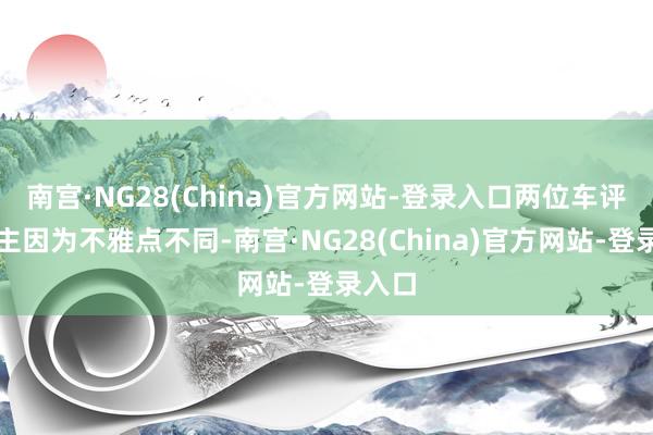 南宫·NG28(China)官方网站-登录入口两位车评东谈主因为不雅点不同-南宫·NG28(China)官方网站-登录入口