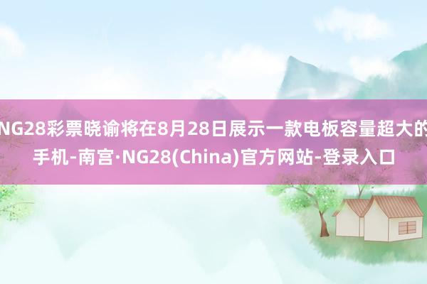 NG28彩票晓谕将在8月28日展示一款电板容量超大的手机-南宫·NG28(China)官方网站-登录入口