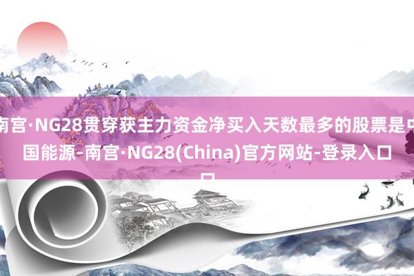 南宫·NG28贯穿获主力资金净买入天数最多的股票是中国能源-南宫·NG28(China)官方网站-登录入口